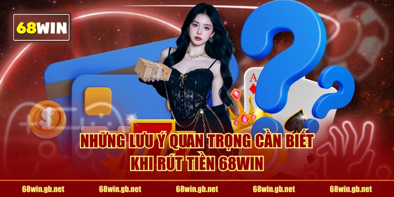 Những lưu ý quan trọng cần biết khi rút tiền 68WIN